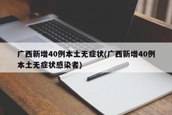 广西新增40例本土无症状(广西新增40例本土无症状感染者)