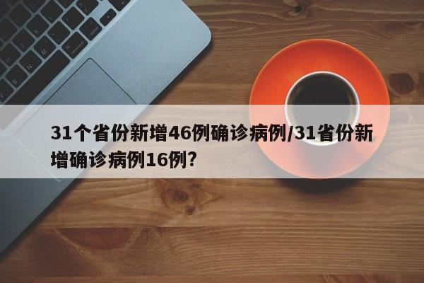 31个省份新增46例确诊病例/31省份新增确诊病例16例?