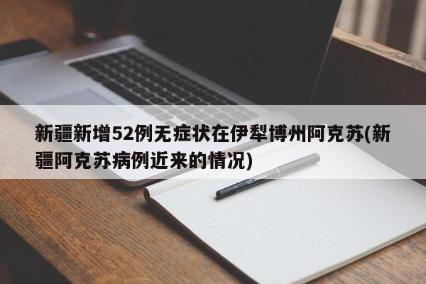 新疆新增52例无症状在伊犁博州阿克苏(新疆阿克苏病例近来的情况)