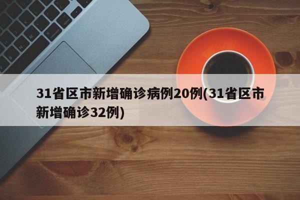 31省区市新增确诊病例20例(31省区市新增确诊32例)
