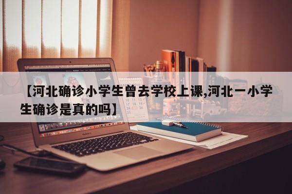 【河北确诊小学生曾去学校上课,河北一小学生确诊是真的吗】