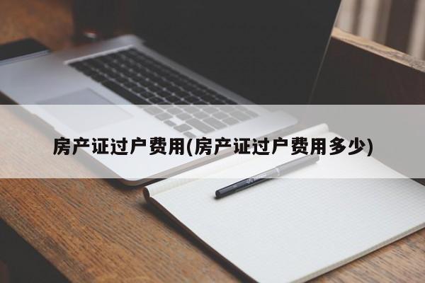 房产证过户费用(房产证过户费用多少)