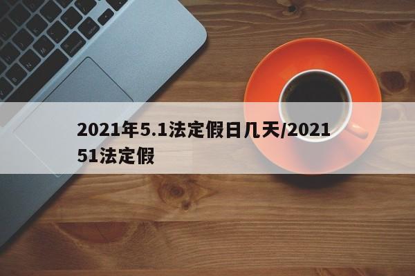 2021年5.1法定假日几天/2021 51法定假