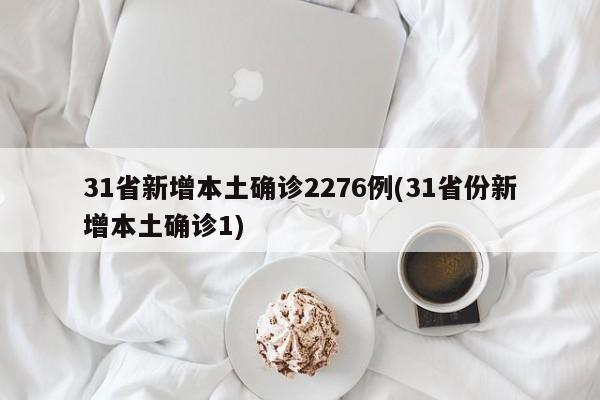 31省新增本土确诊2276例(31省份新增本土确诊1)