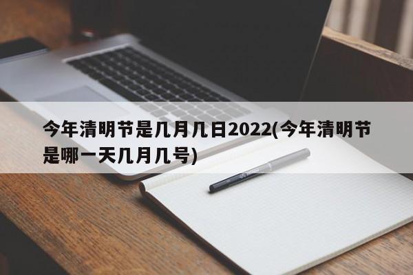 今年清明节是几月几日2022(今年清明节是哪一天几月几号)