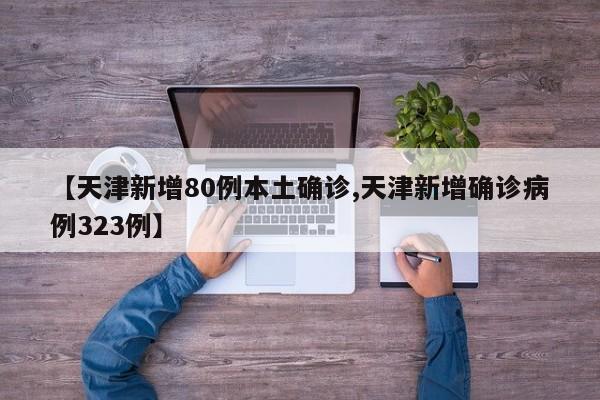 【天津新增80例本土确诊,天津新增确诊病例323例】