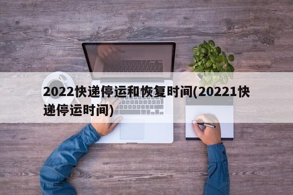 2022快递停运和恢复时间(20221快递停运时间)