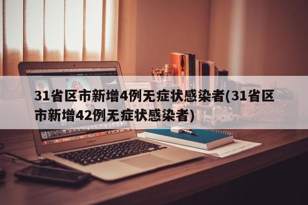 31省区市新增4例无症状感染者(31省区市新增42例无症状感染者)
