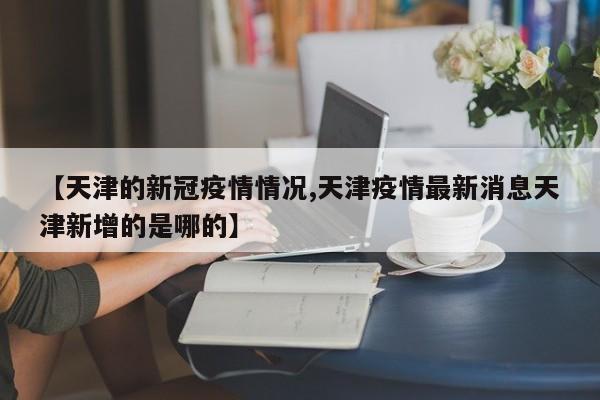 【天津的新冠疫情情况,天津疫情最新消息天津新增的是哪的】