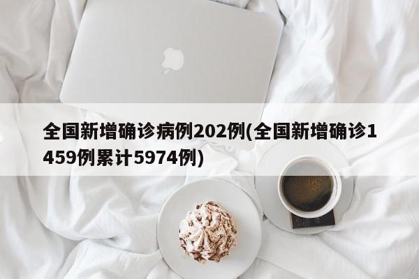 全国新增确诊病例202例(全国新增确诊1459例累计5974例)