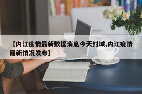 【内江疫情最新数据消息今天封城,内江疫情最新情况发布】