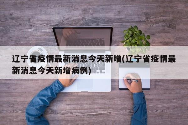辽宁省疫情最新消息今天新增(辽宁省疫情最新消息今天新增病例)