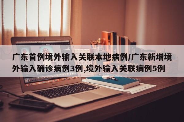 广东首例境外输入关联本地病例/广东新增境外输入确诊病例3例,境外输入关联病例5例