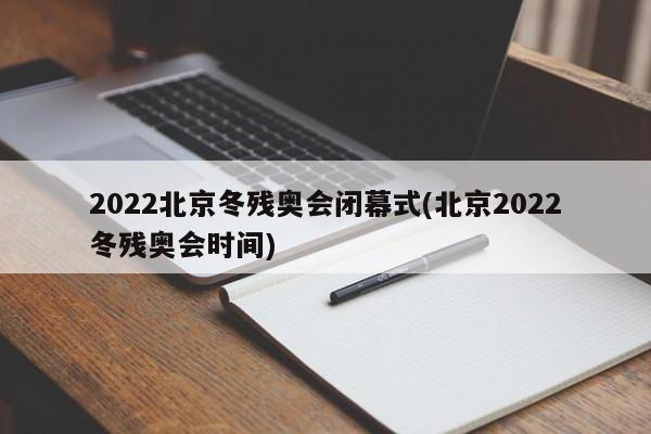 2022北京冬残奥会闭幕式(北京2022冬残奥会时间)