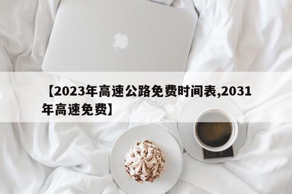 【2023年高速公路免费时间表,2031年高速免费】