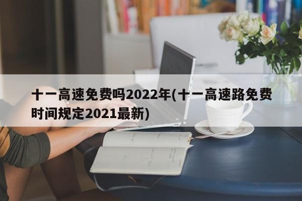 十一高速免费吗2022年(十一高速路免费时间规定2021最新)