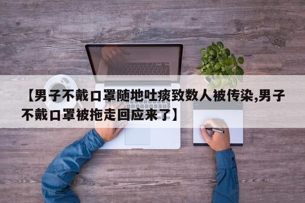 【男子不戴口罩随地吐痰致数人被传染,男子不戴口罩被拖走回应来了】