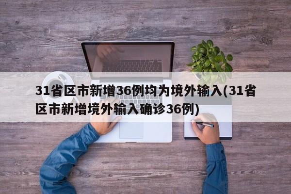 31省区市新增36例均为境外输入(31省区市新增境外输入确诊36例)