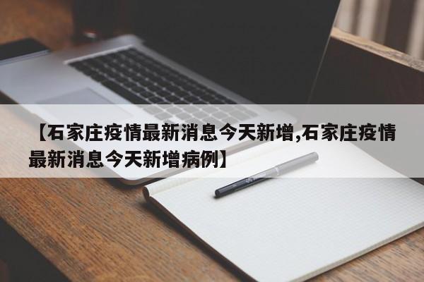【石家庄疫情最新消息今天新增,石家庄疫情最新消息今天新增病例】