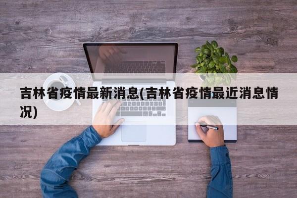 吉林省疫情最新消息(吉林省疫情最近消息情况)