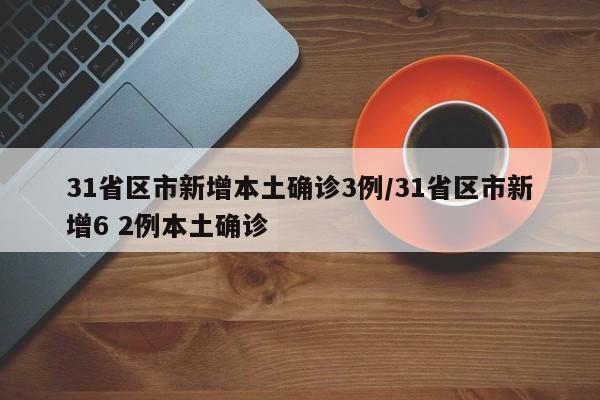 31省区市新增本土确诊3例/31省区市新增6 2例本土确诊