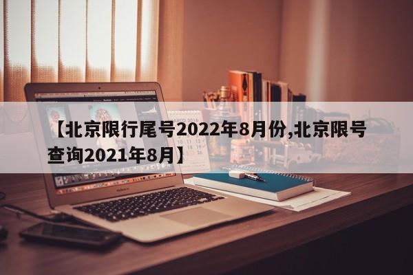 【北京限行尾号2022年8月份,北京限号查询2021年8月】