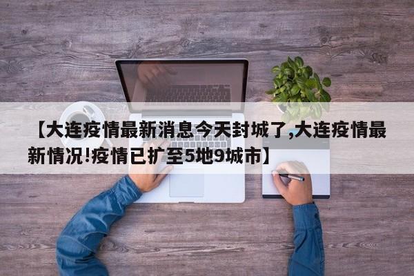 【大连疫情最新消息今天封城了,大连疫情最新情况!疫情已扩至5地9城市】