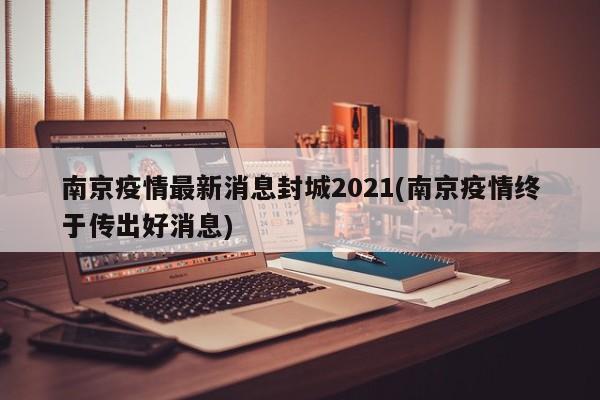 南京疫情最新消息封城2021(南京疫情终于传出好消息)