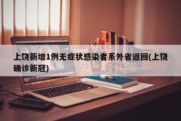上饶新增1例无症状感染者系外省返回(上饶确诊新冠)