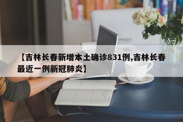 【吉林长春新增本土确诊831例,吉林长春最近一例新冠肺炎】