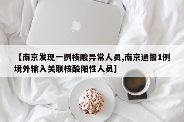 【南京发现一例核酸异常人员,南京通报1例境外输入关联核酸阳性人员】