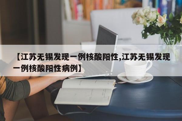 【江苏无锡发现一例核酸阳性,江苏无锡发现一例核酸阳性病例】