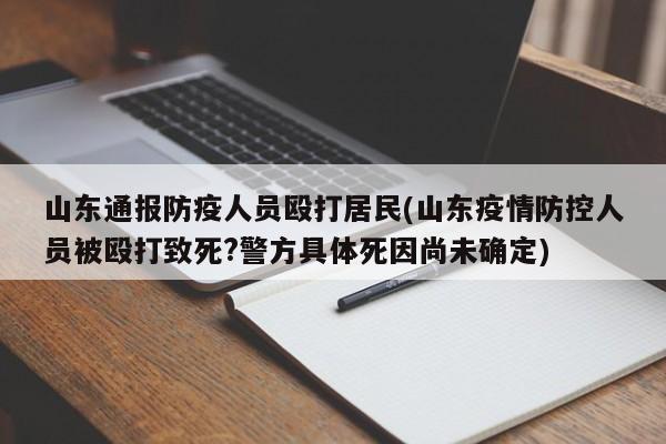 山东通报防疫人员殴打居民(山东疫情防控人员被殴打致死?警方具体死因尚未确定)