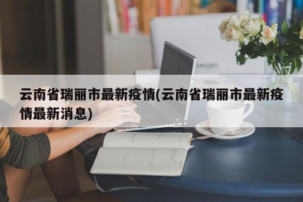 云南省瑞丽市最新疫情(云南省瑞丽市最新疫情最新消息)