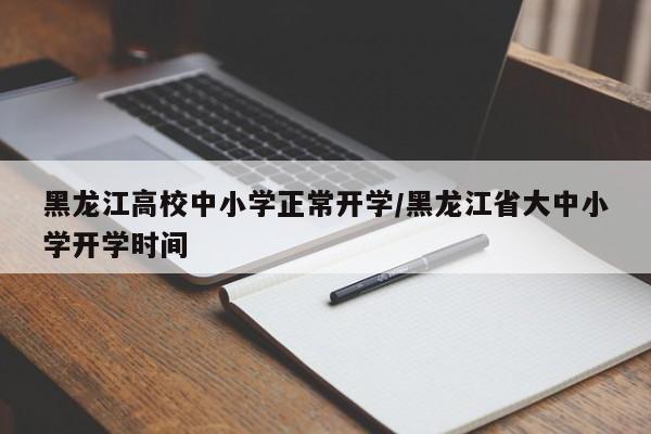 黑龙江高校中小学正常开学/黑龙江省大中小学开学时间