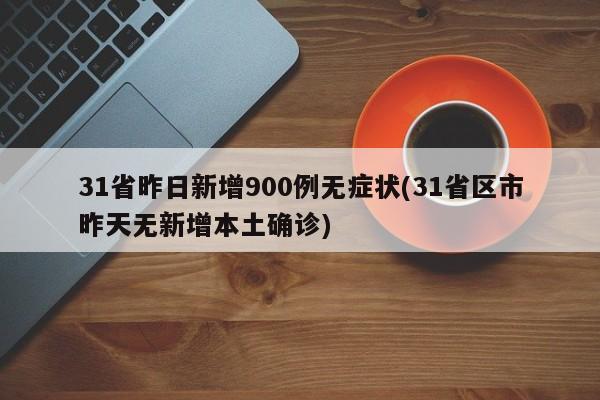 31省昨日新增900例无症状(31省区市昨天无新增本土确诊)