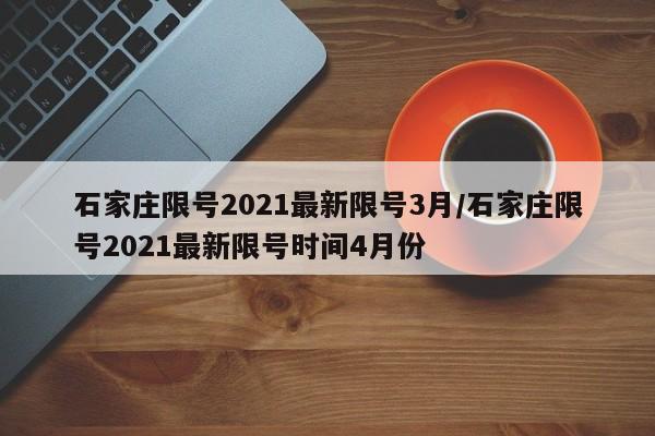 石家庄限号2021最新限号3月/石家庄限号2021最新限号时间4月份