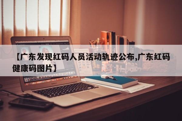 【广东发现红码人员活动轨迹公布,广东红码健康码图片】