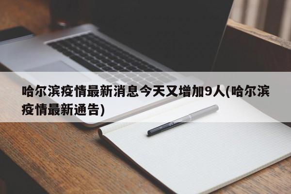 哈尔滨疫情最新消息今天又增加9人(哈尔滨疫情最新通告)