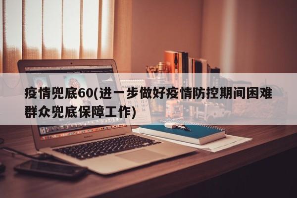 疫情兜底60(进一步做好疫情防控期间困难群众兜底保障工作)