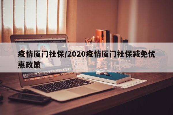 疫情厦门社保/2020疫情厦门社保减免优惠政策