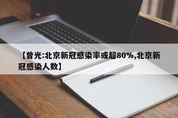 【曾光:北京新冠感染率或超80%,北京新冠感染人数】