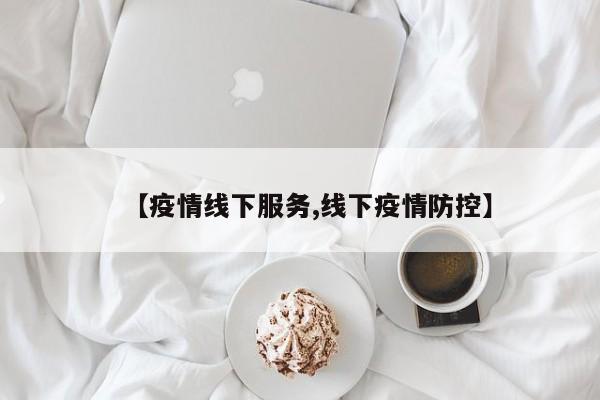 【疫情线下服务,线下疫情防控】