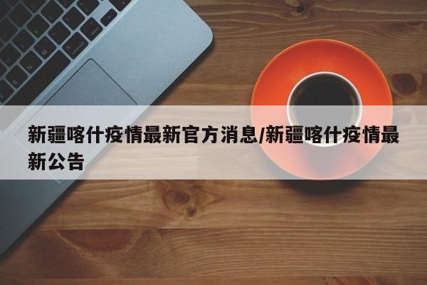 新疆喀什疫情最新官方消息/新疆喀什疫情最新公告