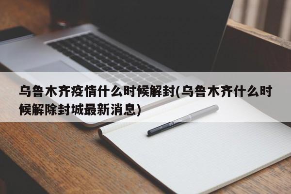 乌鲁木齐疫情什么时候解封(乌鲁木齐什么时候解除封城最新消息)