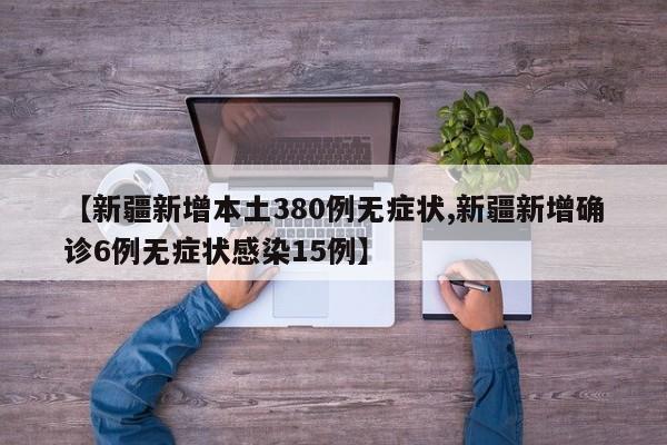 【新疆新增本土380例无症状,新疆新增确诊6例无症状感染15例】