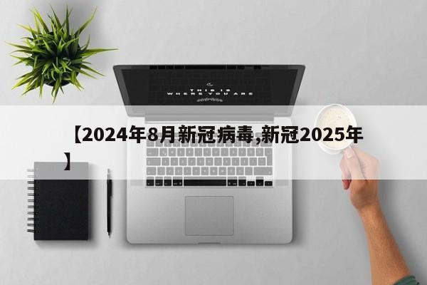 【2024年8月新冠病毒,新冠2025年】