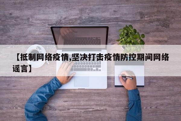 【抵制网络疫情,坚决打击疫情防控期间网络谣言】