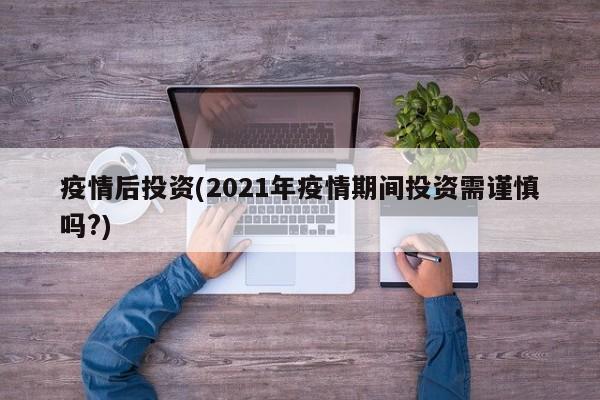 疫情后投资(2021年疫情期间投资需谨慎吗?)