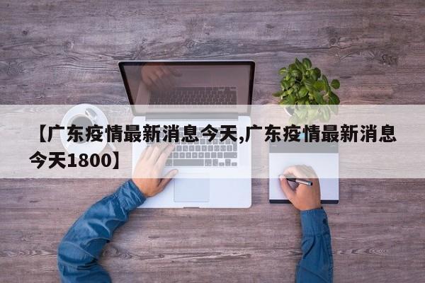 【广东疫情最新消息今天,广东疫情最新消息今天1800】